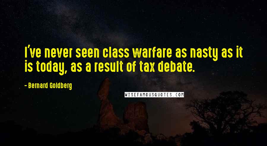 Bernard Goldberg Quotes: I've never seen class warfare as nasty as it is today, as a result of tax debate.