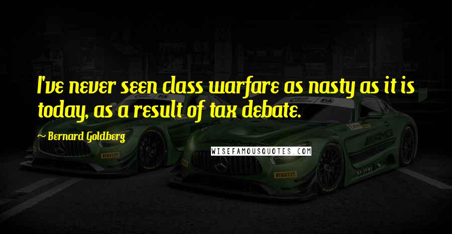 Bernard Goldberg Quotes: I've never seen class warfare as nasty as it is today, as a result of tax debate.