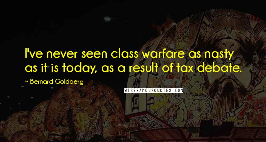 Bernard Goldberg Quotes: I've never seen class warfare as nasty as it is today, as a result of tax debate.