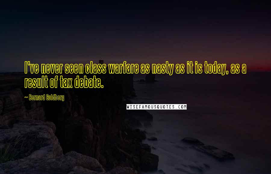 Bernard Goldberg Quotes: I've never seen class warfare as nasty as it is today, as a result of tax debate.