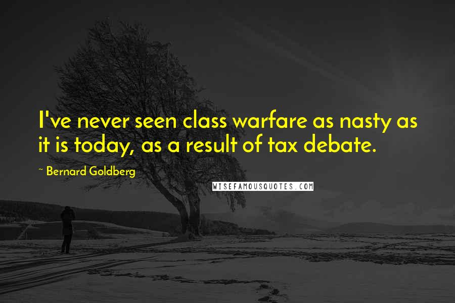 Bernard Goldberg Quotes: I've never seen class warfare as nasty as it is today, as a result of tax debate.