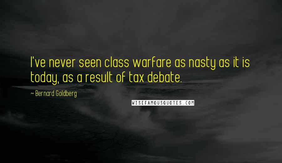 Bernard Goldberg Quotes: I've never seen class warfare as nasty as it is today, as a result of tax debate.