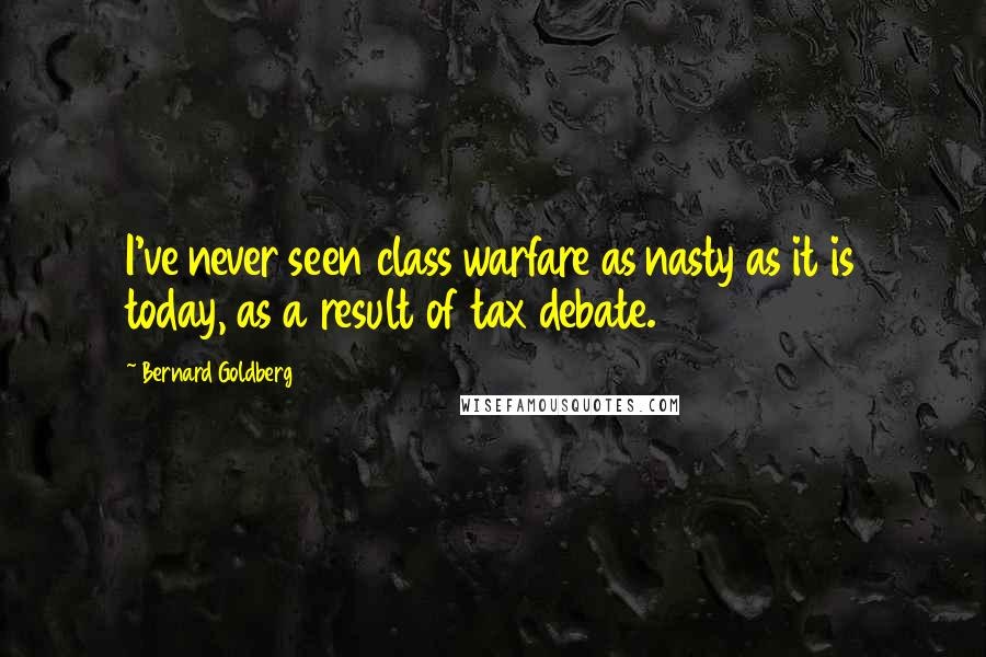 Bernard Goldberg Quotes: I've never seen class warfare as nasty as it is today, as a result of tax debate.