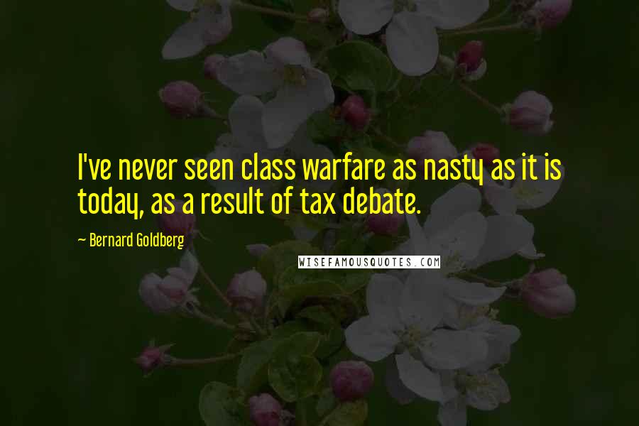 Bernard Goldberg Quotes: I've never seen class warfare as nasty as it is today, as a result of tax debate.