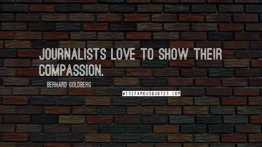 Bernard Goldberg Quotes: Journalists love to show their compassion.