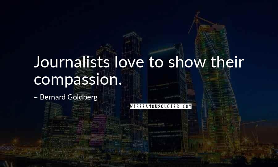 Bernard Goldberg Quotes: Journalists love to show their compassion.