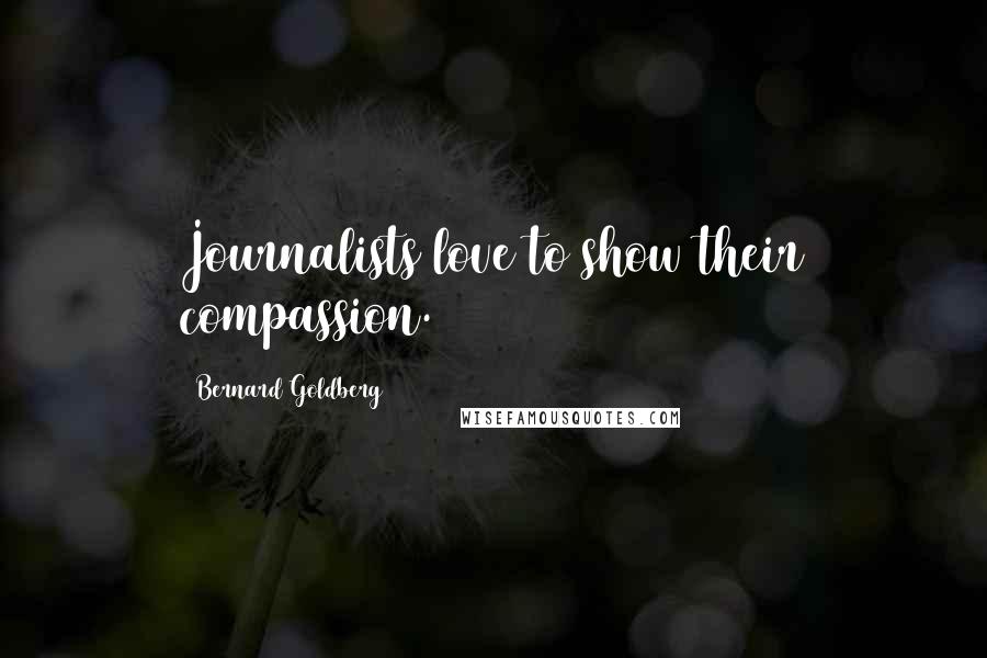Bernard Goldberg Quotes: Journalists love to show their compassion.