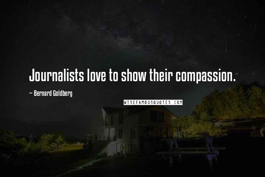 Bernard Goldberg Quotes: Journalists love to show their compassion.