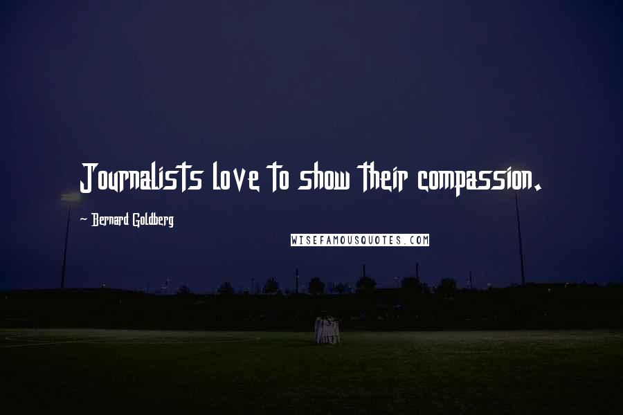 Bernard Goldberg Quotes: Journalists love to show their compassion.