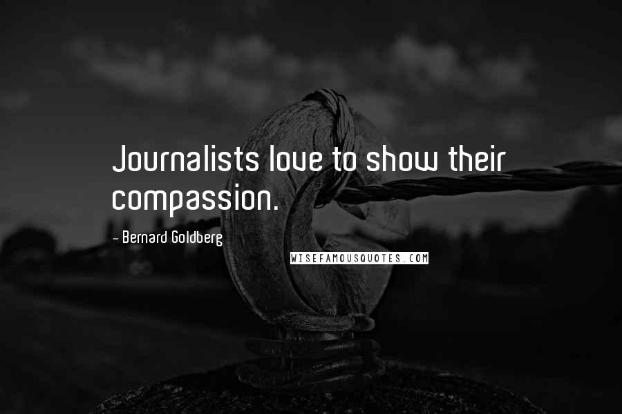 Bernard Goldberg Quotes: Journalists love to show their compassion.