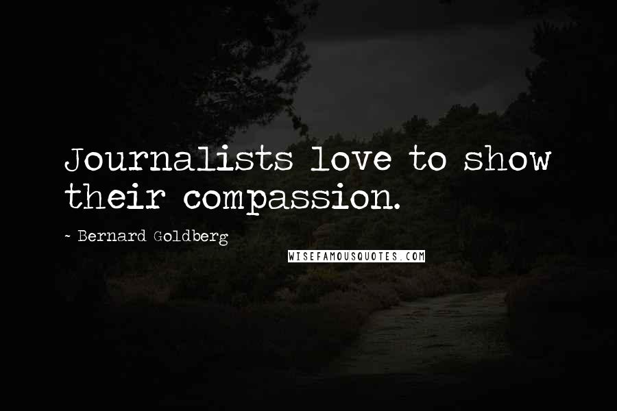Bernard Goldberg Quotes: Journalists love to show their compassion.
