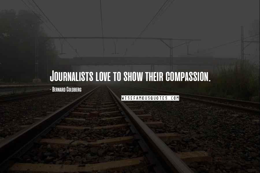 Bernard Goldberg Quotes: Journalists love to show their compassion.