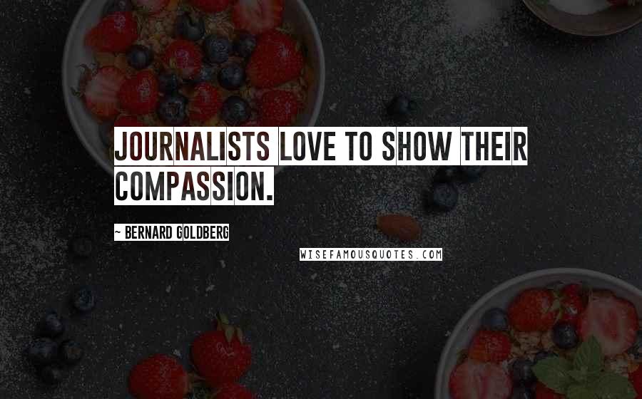 Bernard Goldberg Quotes: Journalists love to show their compassion.