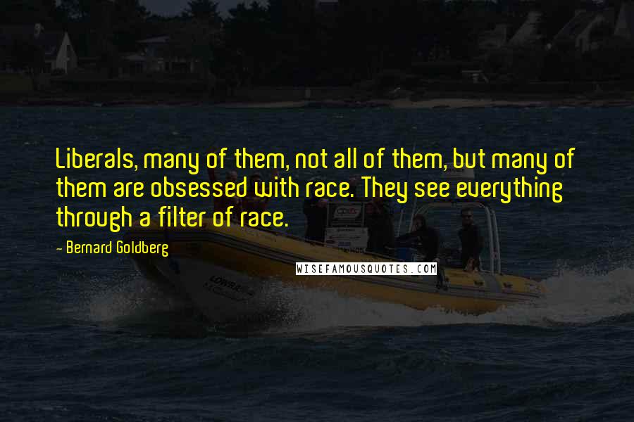 Bernard Goldberg Quotes: Liberals, many of them, not all of them, but many of them are obsessed with race. They see everything through a filter of race.