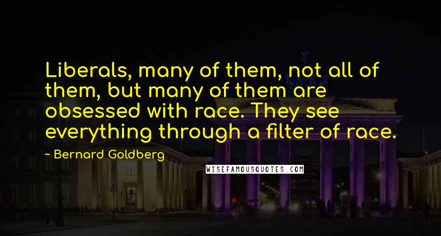 Bernard Goldberg Quotes: Liberals, many of them, not all of them, but many of them are obsessed with race. They see everything through a filter of race.