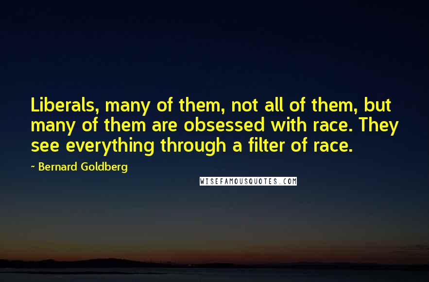 Bernard Goldberg Quotes: Liberals, many of them, not all of them, but many of them are obsessed with race. They see everything through a filter of race.