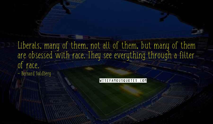 Bernard Goldberg Quotes: Liberals, many of them, not all of them, but many of them are obsessed with race. They see everything through a filter of race.