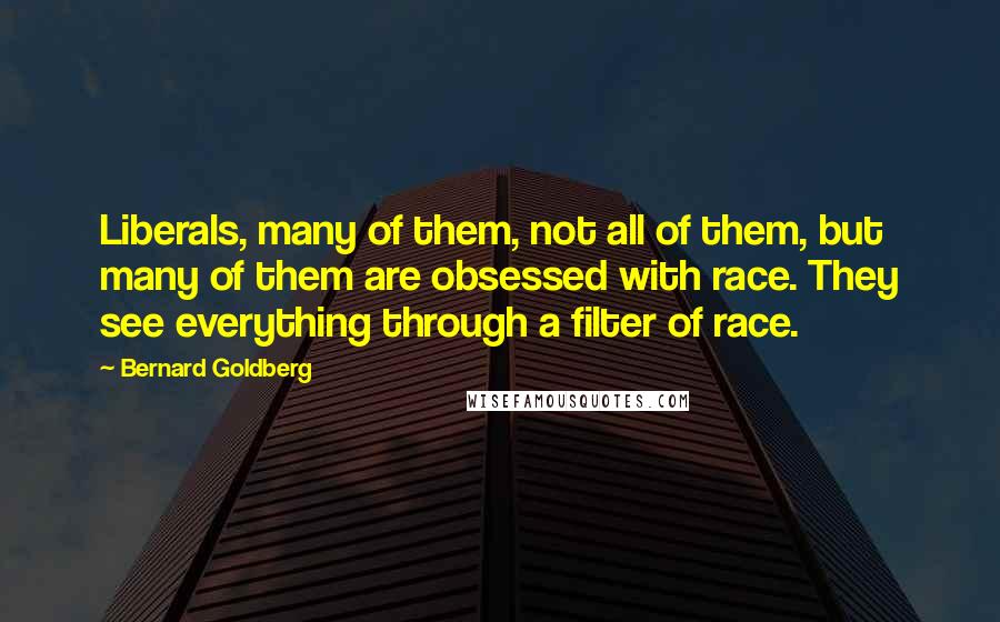 Bernard Goldberg Quotes: Liberals, many of them, not all of them, but many of them are obsessed with race. They see everything through a filter of race.