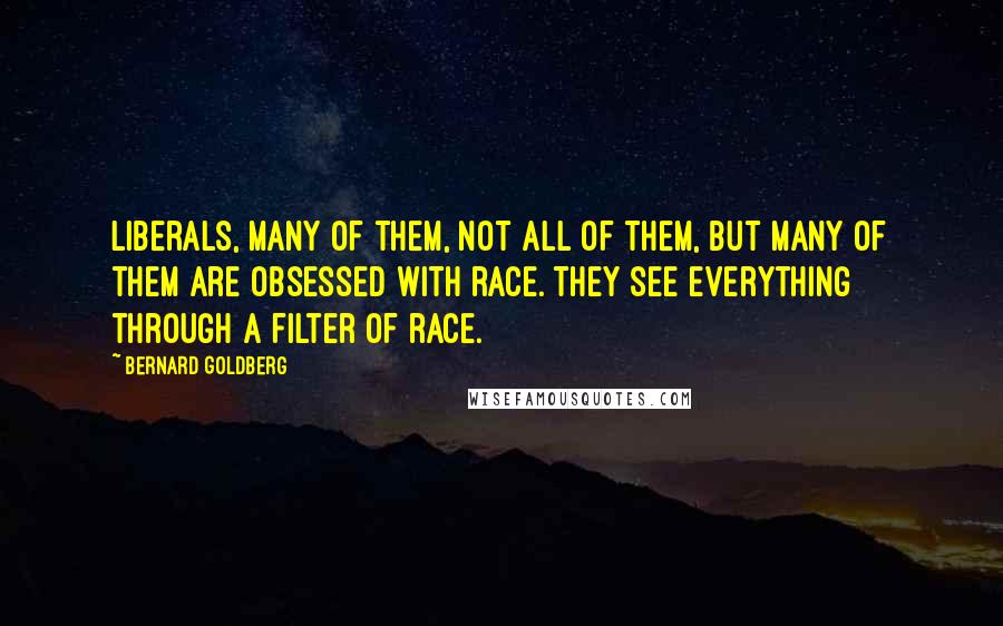 Bernard Goldberg Quotes: Liberals, many of them, not all of them, but many of them are obsessed with race. They see everything through a filter of race.