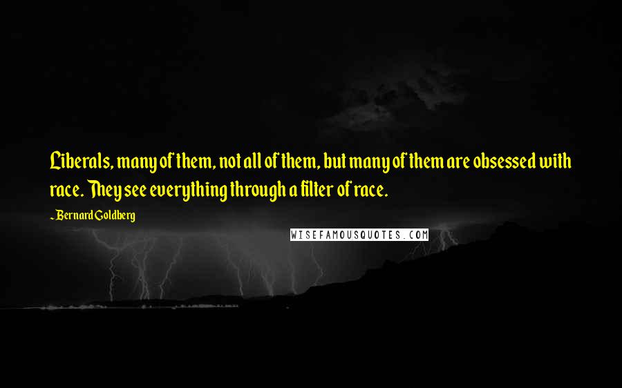 Bernard Goldberg Quotes: Liberals, many of them, not all of them, but many of them are obsessed with race. They see everything through a filter of race.