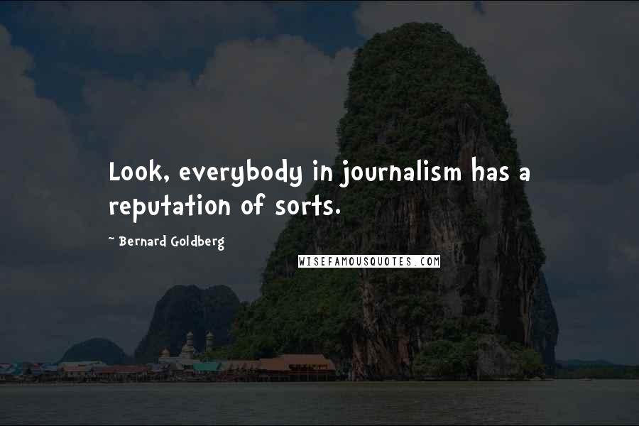 Bernard Goldberg Quotes: Look, everybody in journalism has a reputation of sorts.