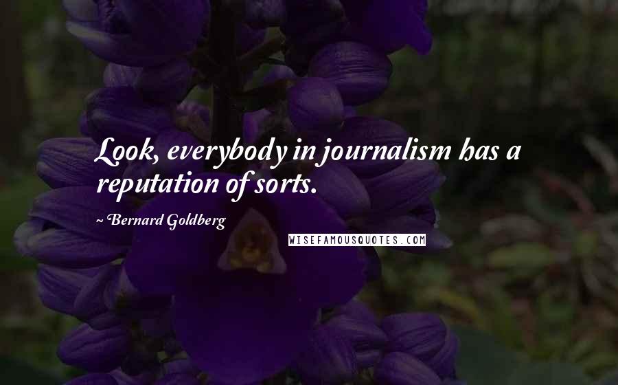 Bernard Goldberg Quotes: Look, everybody in journalism has a reputation of sorts.