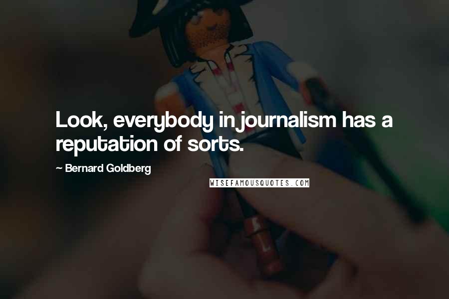 Bernard Goldberg Quotes: Look, everybody in journalism has a reputation of sorts.