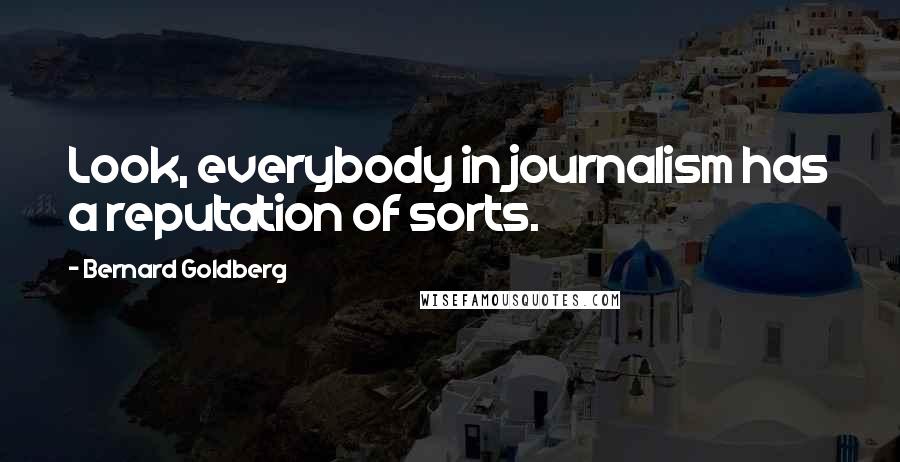 Bernard Goldberg Quotes: Look, everybody in journalism has a reputation of sorts.