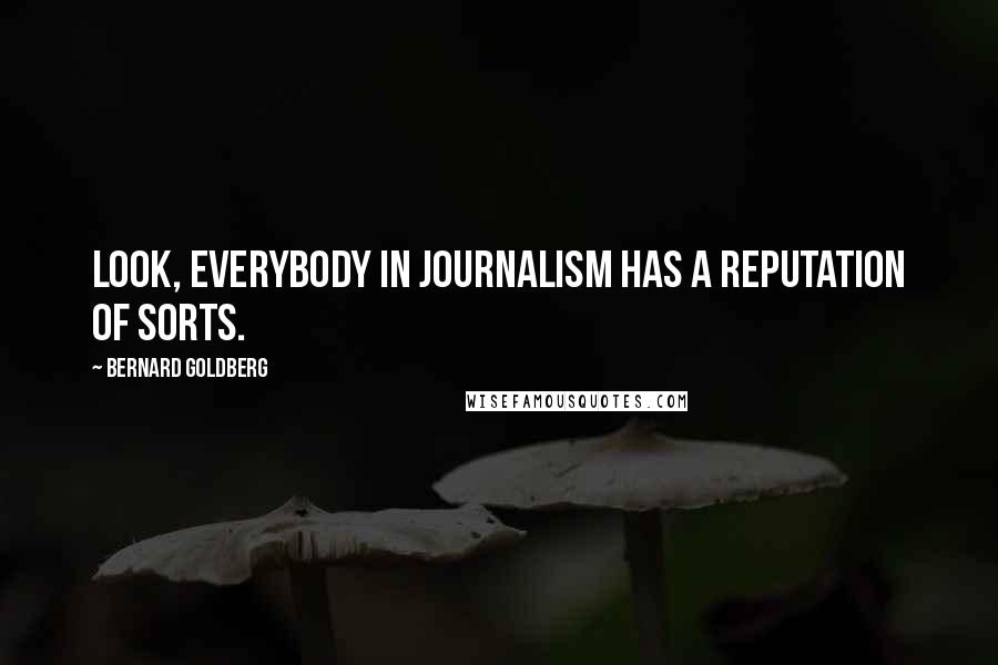 Bernard Goldberg Quotes: Look, everybody in journalism has a reputation of sorts.