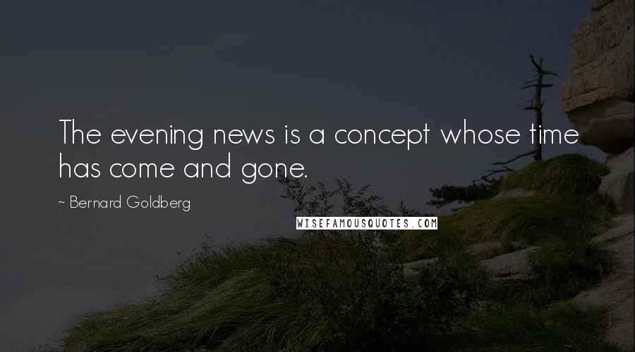 Bernard Goldberg Quotes: The evening news is a concept whose time has come and gone.