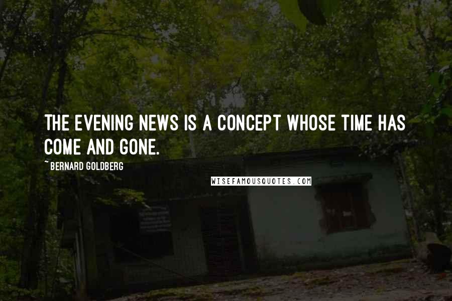 Bernard Goldberg Quotes: The evening news is a concept whose time has come and gone.