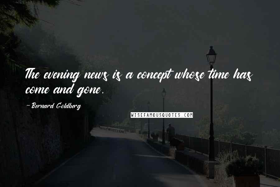 Bernard Goldberg Quotes: The evening news is a concept whose time has come and gone.