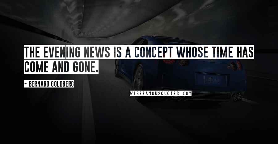 Bernard Goldberg Quotes: The evening news is a concept whose time has come and gone.