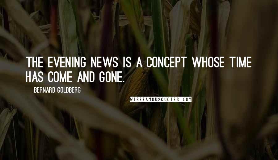 Bernard Goldberg Quotes: The evening news is a concept whose time has come and gone.
