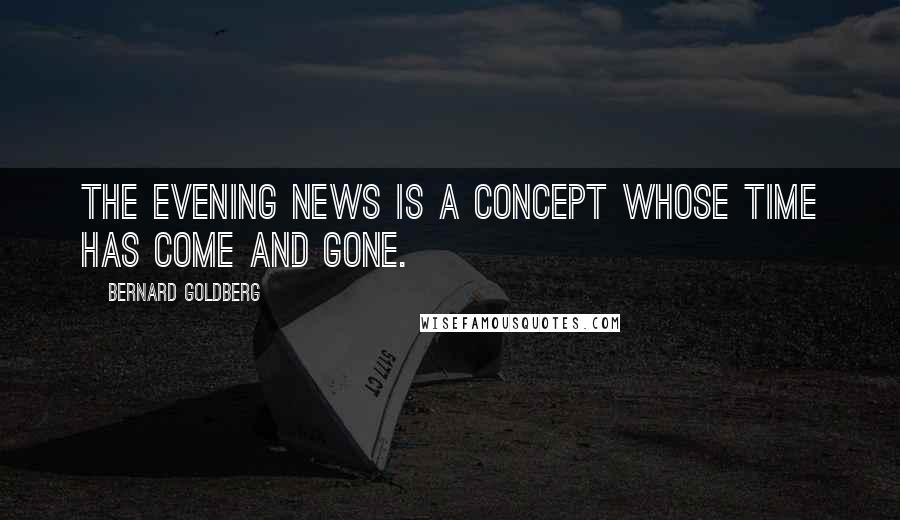 Bernard Goldberg Quotes: The evening news is a concept whose time has come and gone.