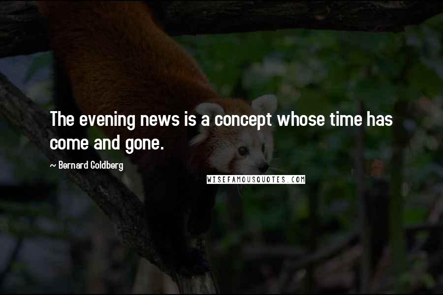 Bernard Goldberg Quotes: The evening news is a concept whose time has come and gone.