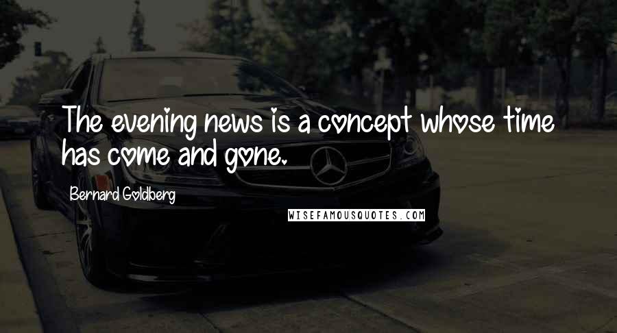 Bernard Goldberg Quotes: The evening news is a concept whose time has come and gone.