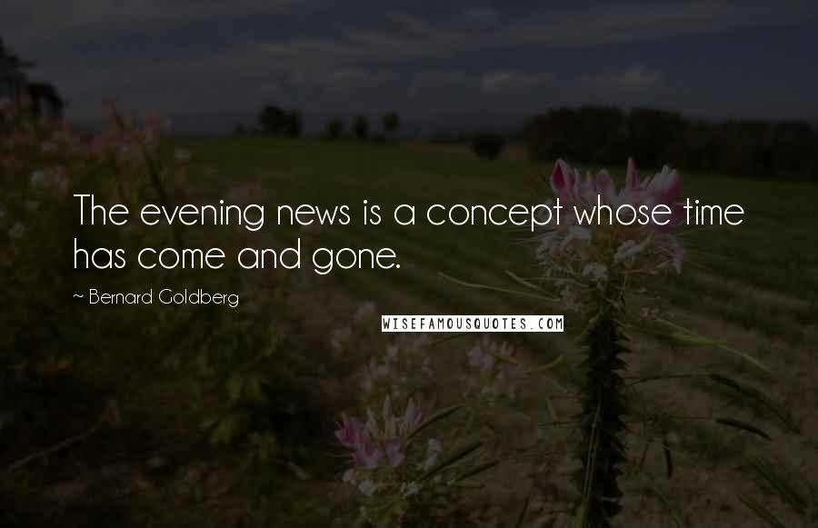 Bernard Goldberg Quotes: The evening news is a concept whose time has come and gone.