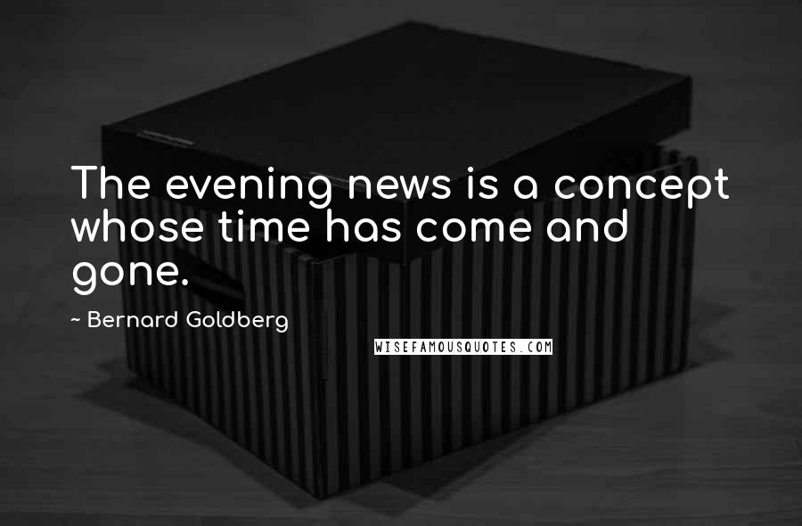 Bernard Goldberg Quotes: The evening news is a concept whose time has come and gone.