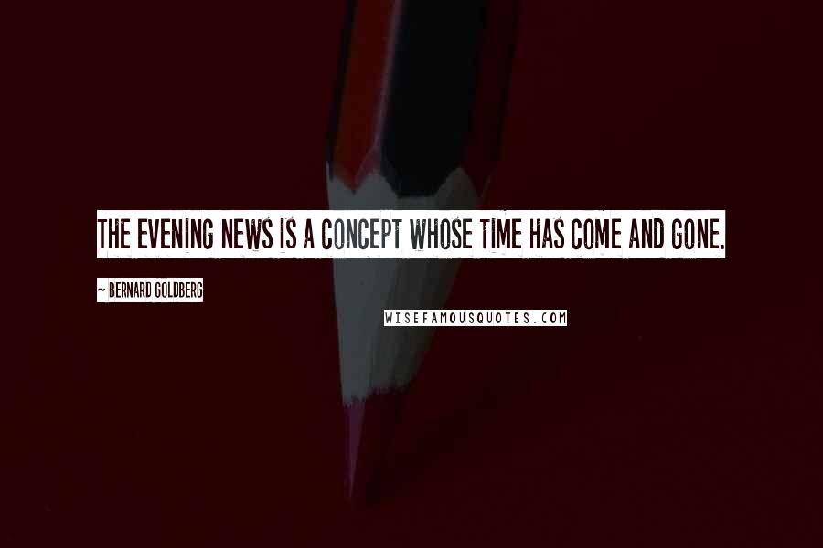 Bernard Goldberg Quotes: The evening news is a concept whose time has come and gone.
