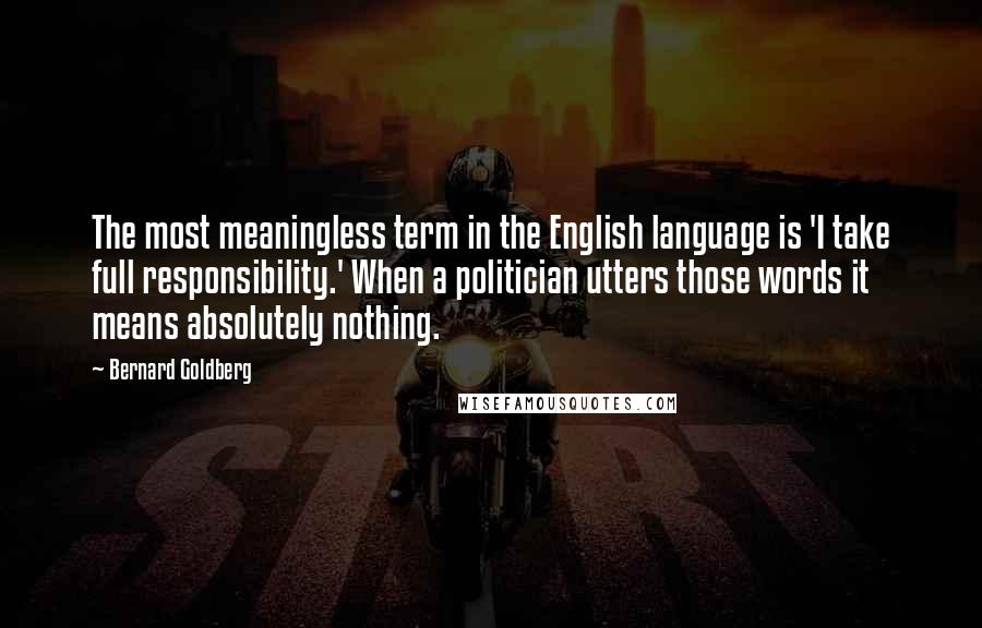 Bernard Goldberg Quotes: The most meaningless term in the English language is 'I take full responsibility.' When a politician utters those words it means absolutely nothing.
