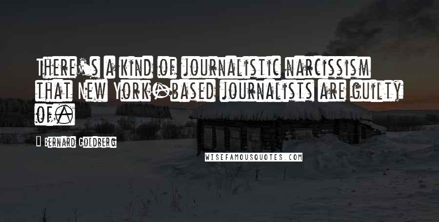 Bernard Goldberg Quotes: There's a kind of journalistic narcissism that New York-based journalists are guilty of.