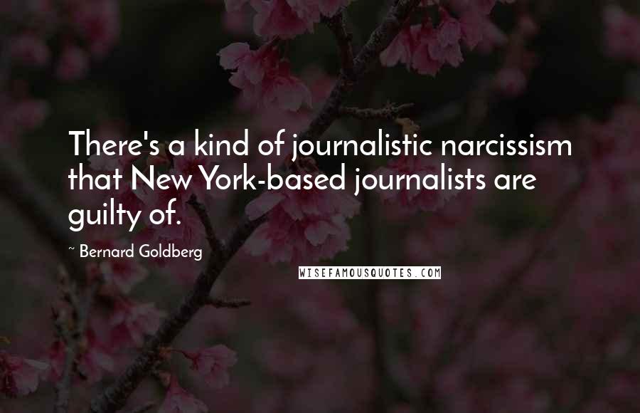 Bernard Goldberg Quotes: There's a kind of journalistic narcissism that New York-based journalists are guilty of.