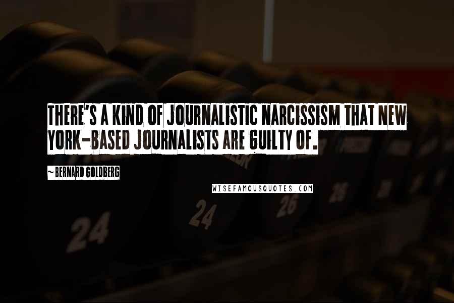 Bernard Goldberg Quotes: There's a kind of journalistic narcissism that New York-based journalists are guilty of.