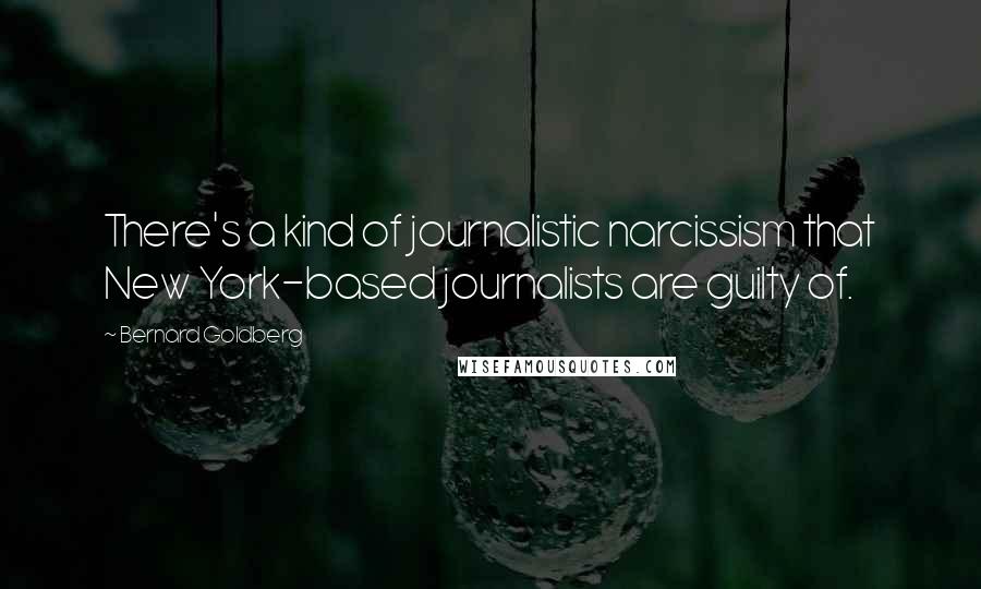 Bernard Goldberg Quotes: There's a kind of journalistic narcissism that New York-based journalists are guilty of.