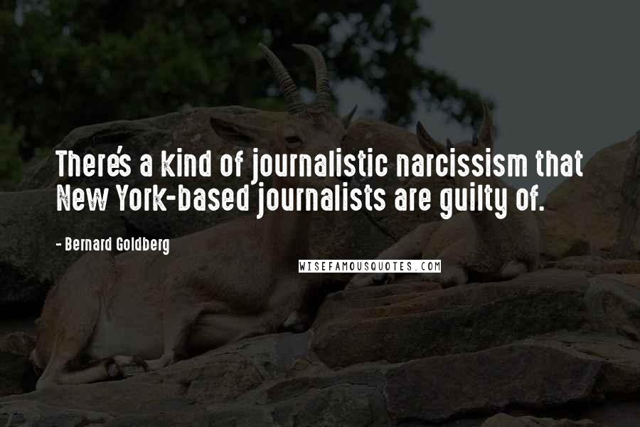 Bernard Goldberg Quotes: There's a kind of journalistic narcissism that New York-based journalists are guilty of.