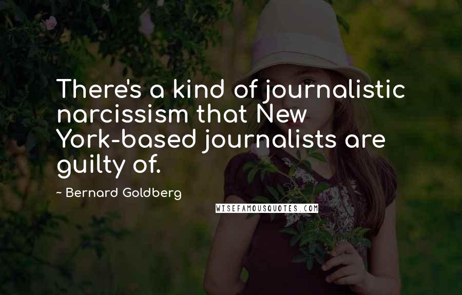 Bernard Goldberg Quotes: There's a kind of journalistic narcissism that New York-based journalists are guilty of.