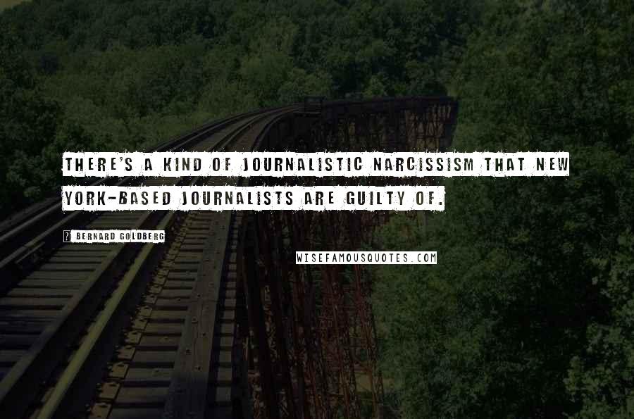 Bernard Goldberg Quotes: There's a kind of journalistic narcissism that New York-based journalists are guilty of.