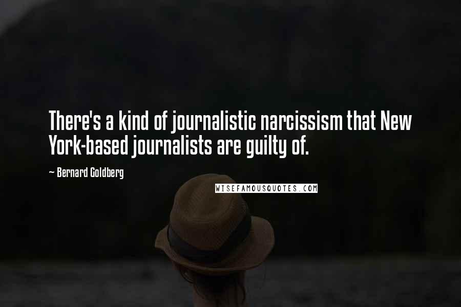 Bernard Goldberg Quotes: There's a kind of journalistic narcissism that New York-based journalists are guilty of.