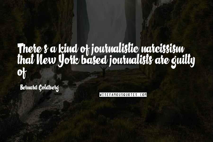 Bernard Goldberg Quotes: There's a kind of journalistic narcissism that New York-based journalists are guilty of.